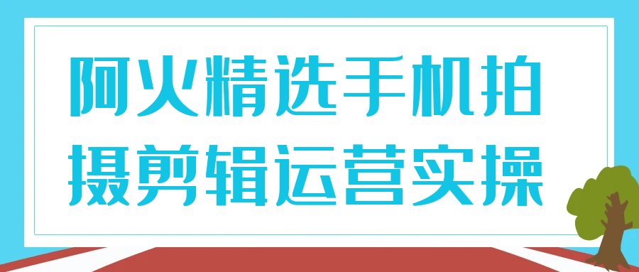 阿火精选手机拍摄剪辑运营实操